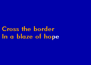 Cross the border

In a blaze of hope