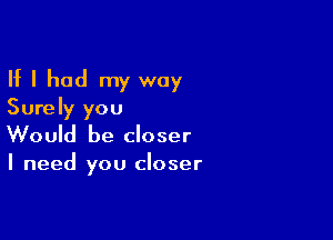 If I had my way
Surely you

Would be closer

I need you closer