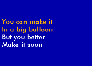 You can make it
In a big balloon

Buf you heifer
Make it soon