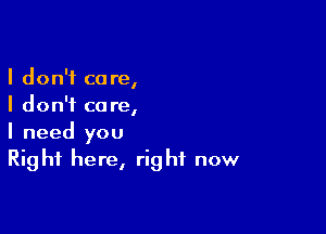 I don't care,
I don't care,

I need you
Right here, right now