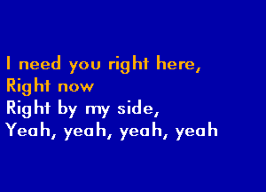 I need you right here,
Rig hi now

Right by my side,
Yeah, yeah, yeah, yeah