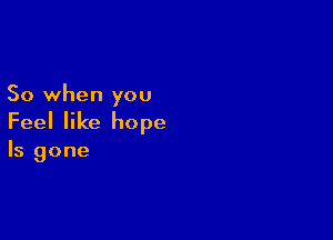 So when you

Feel like hope

Is gone