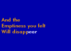 And the

Emptiness you felt

Will disappear