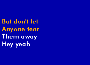 But don't let
Anyone fear

Them away
Hey yeah