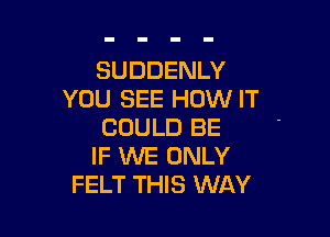 SUDDENLY
YOU SEE HOW IT

COULD BE
IF WE ONLY
FELT THIS WAY