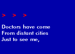 Doctors have come
From distant cities
Just to see me,