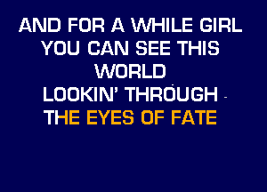 AND FOR A WHILE GIRL
YOU CAN SEE THIS
WORLD
LOOKIN' THROUGH -
THE EYES 0F FATE
