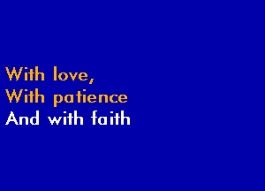 With love,

With patience
And with faith