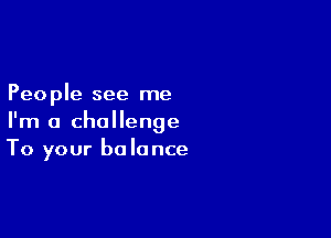Peo ple see me

I'm a challenge
To your balance