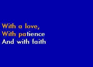 With a love,

With patience
And with faith