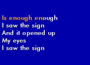 Is enough enough
I saw the sign

And it opened up
My eyes
I saw the sign