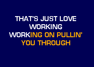 THAT'S J U ST LOVE
WORKING

WORKING ON PULLIN'
YOU THROUGH