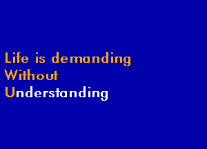 Life is demanding

Without
Understanding