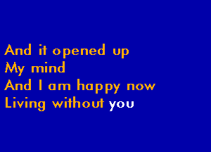 And it opened up
My mind

And I am happy now
Living without you