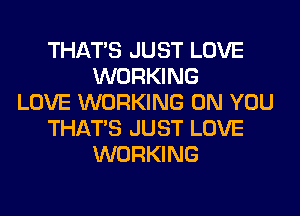 THAT'S JUST LOVE
WORKING
LOVE WORKING ON YOU
THAT'S JUST LOVE
WORKING