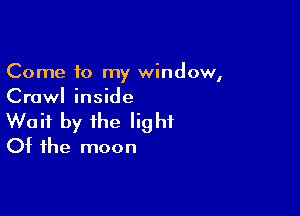Come to my window,
Crawl inside

Wait by the light
Of the moon