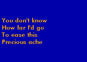 You don't know

How far I'd 90

To ease this
Precious ache