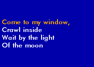 Come to my window,
Crawl inside

Wait by the light
Of the moon