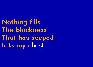 Nothing fills
The blackness

That has seeped
Info my chest