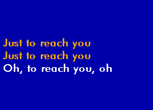 Just to reach you

Just to reach you
Oh, to reach you, oh