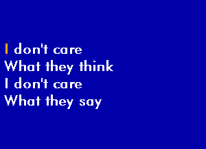 I don't ca re

Whai they think

I don't co re

What they say