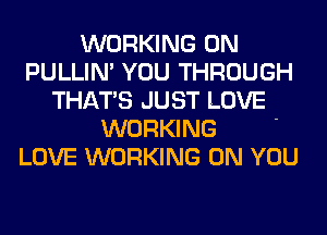 WORKING ON
PULLIN' YOU THROUGH
THAT'S JUST LOVE

WORKING '
LOVE WORKING ON YOU