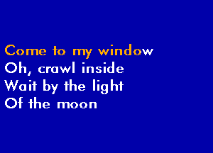 Come to my window
Oh, crawl inside

Wait by the light
Of the moon