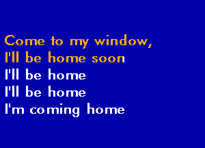 Come to my window,
I'll be home soon

I'll be home

I'll be home

I'm coming home