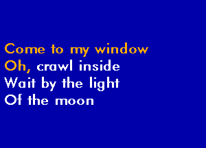 Come to my window
Oh, crawl inside

Wait by the light
Of the moon