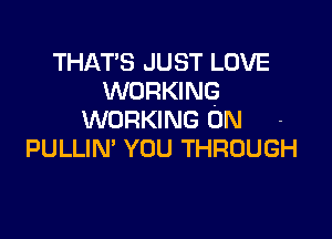 THAT'S JUST LOVE
WORKING
WORKING ON

PULLIN' YOU THROUGH