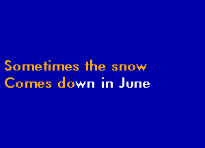 Sometimes the snow

Comes down in June