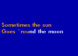 Sometimes the sun

Goes Wound the moon