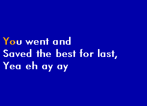 You went and

Saved the best for last,
Yea eh 0y 0y