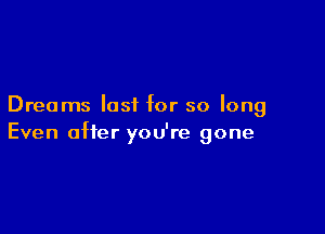 Dreams last for so long

Even after you're gone