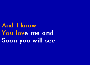 And I know

You love me and
Soon you will see