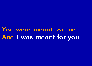 You were meant for me

And I was meant for you