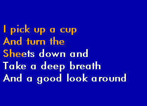 I pick up a cup
And turn the
Sheets down and

Take a deep breath
And a good look around