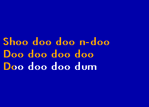 Shoo doo doo n-doo

Doo doo doo doo
Doo doo doo dum