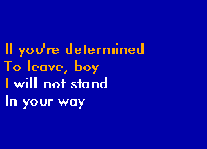 If you're determined
To leave, boy

I will not stand
In your way