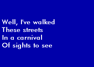 Well, I've walked

These streets

In a carnival
Of sights to see