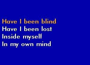 Have I been blind

Have I been lost

Inside myself
In my own mind