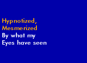 Hypnotized,
Mes me rized

By what my
Eyes have seen