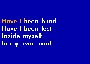 Have I been blind

Have I been lost

Inside myself
In my own mind