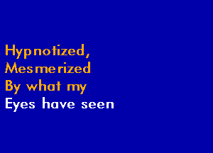 Hypnotized,
Mes me rized

By what my
Eyes have seen