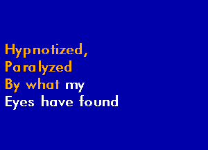 Hypnotized,
Pa ra Iyzed

By what my
Eyes have found