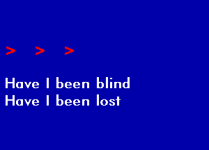 Have I been blind

Have I been lost