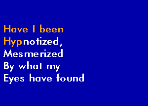 Have I been
Hyp noiized,

Mesmerized
By what my
Eyes have found