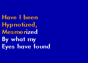 Have I been
Hyp noiized,

Mesmerized
By what my
Eyes have found