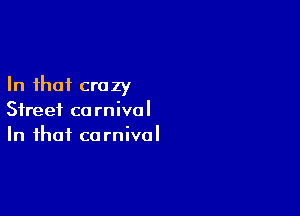 In that crazy

Street ca rnivol
In that carnival