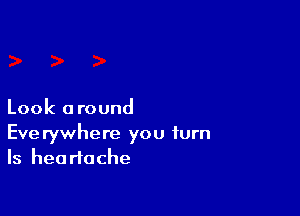 Look 0 round

Eve rywhere you turn
ls heartache